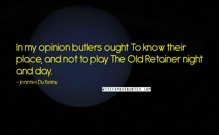 Joachim Du Bellay Quotes: In my opinion butlers ought To know their place, and not to play The Old Retainer night and day.
