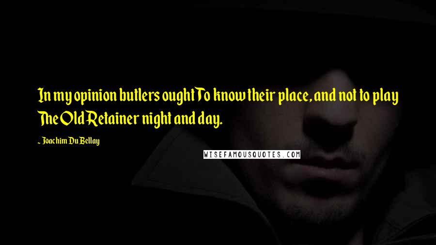 Joachim Du Bellay Quotes: In my opinion butlers ought To know their place, and not to play The Old Retainer night and day.