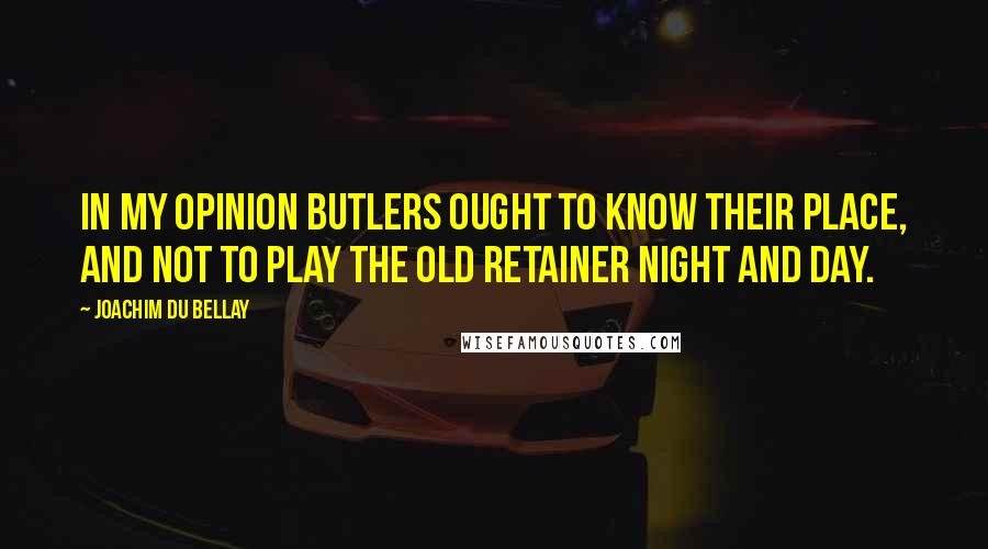Joachim Du Bellay Quotes: In my opinion butlers ought To know their place, and not to play The Old Retainer night and day.