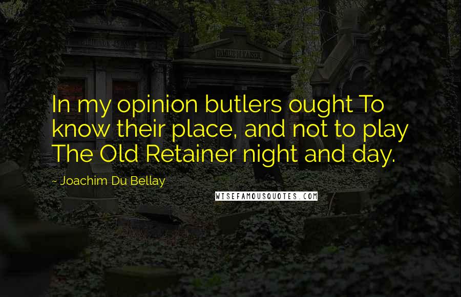 Joachim Du Bellay Quotes: In my opinion butlers ought To know their place, and not to play The Old Retainer night and day.