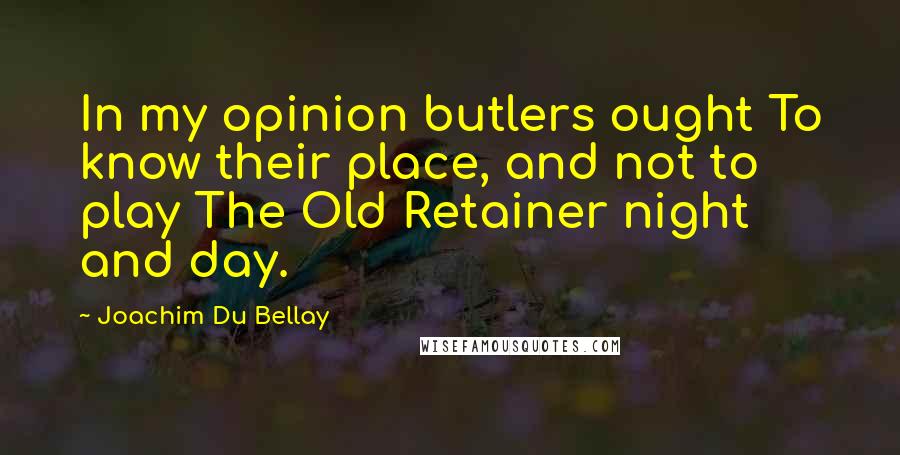 Joachim Du Bellay Quotes: In my opinion butlers ought To know their place, and not to play The Old Retainer night and day.
