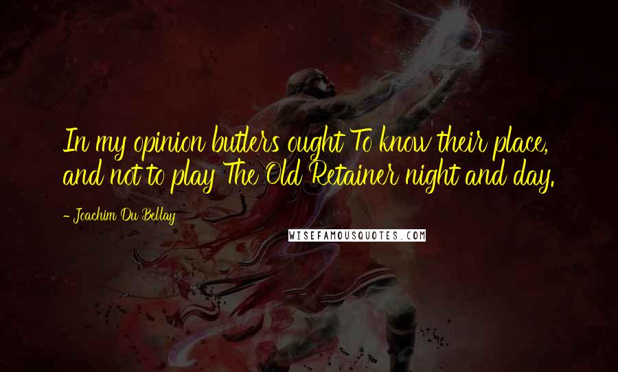 Joachim Du Bellay Quotes: In my opinion butlers ought To know their place, and not to play The Old Retainer night and day.