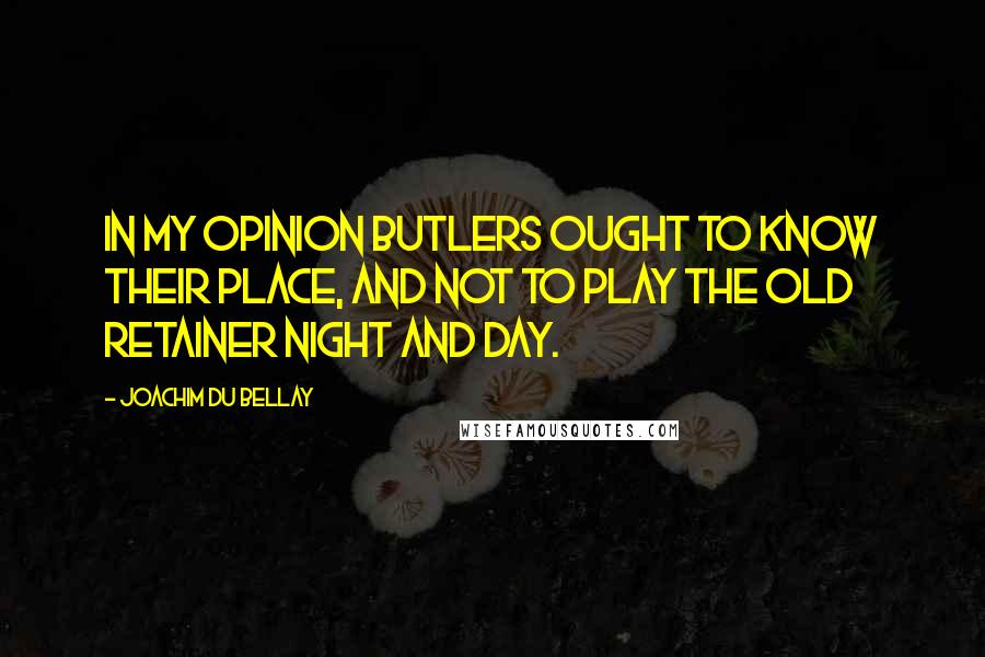 Joachim Du Bellay Quotes: In my opinion butlers ought To know their place, and not to play The Old Retainer night and day.