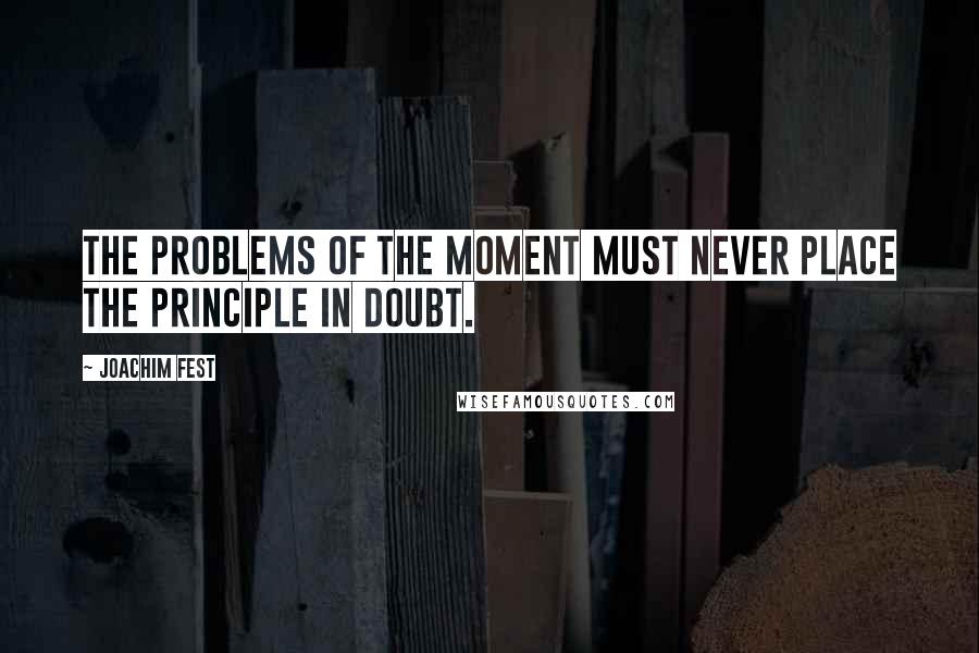 Joachim Fest Quotes: The problems of the moment must never place the principle in doubt.