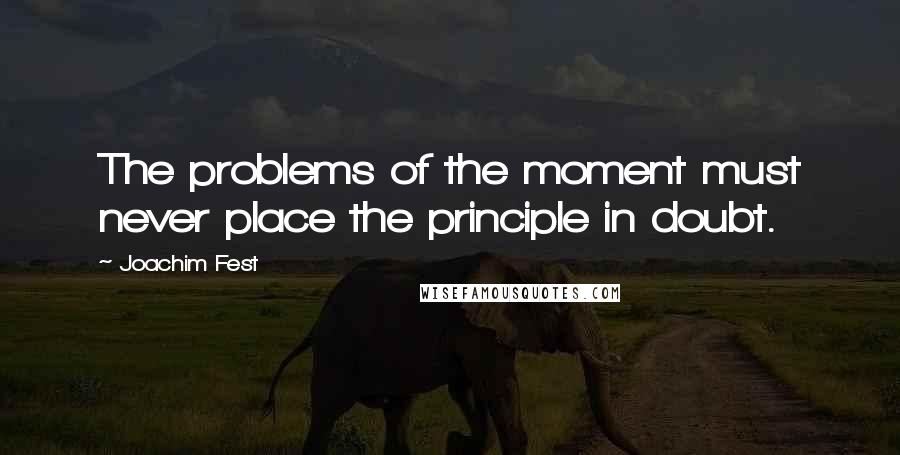 Joachim Fest Quotes: The problems of the moment must never place the principle in doubt.