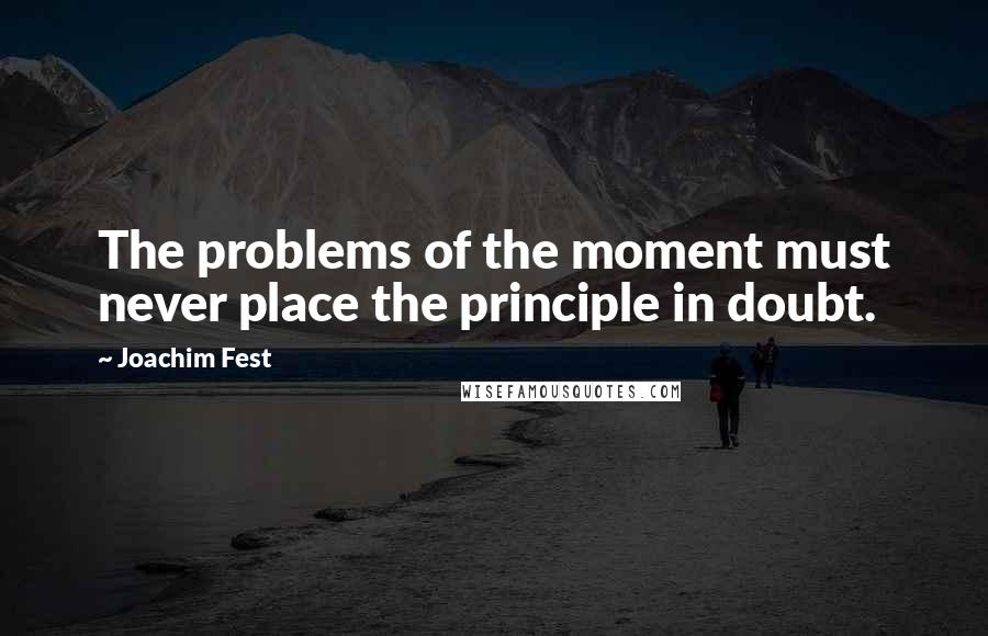 Joachim Fest Quotes: The problems of the moment must never place the principle in doubt.