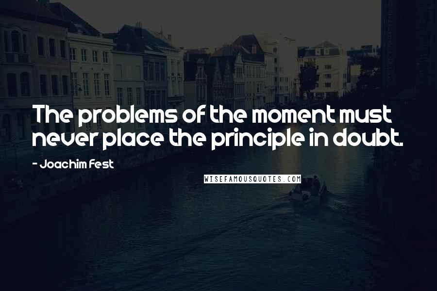 Joachim Fest Quotes: The problems of the moment must never place the principle in doubt.