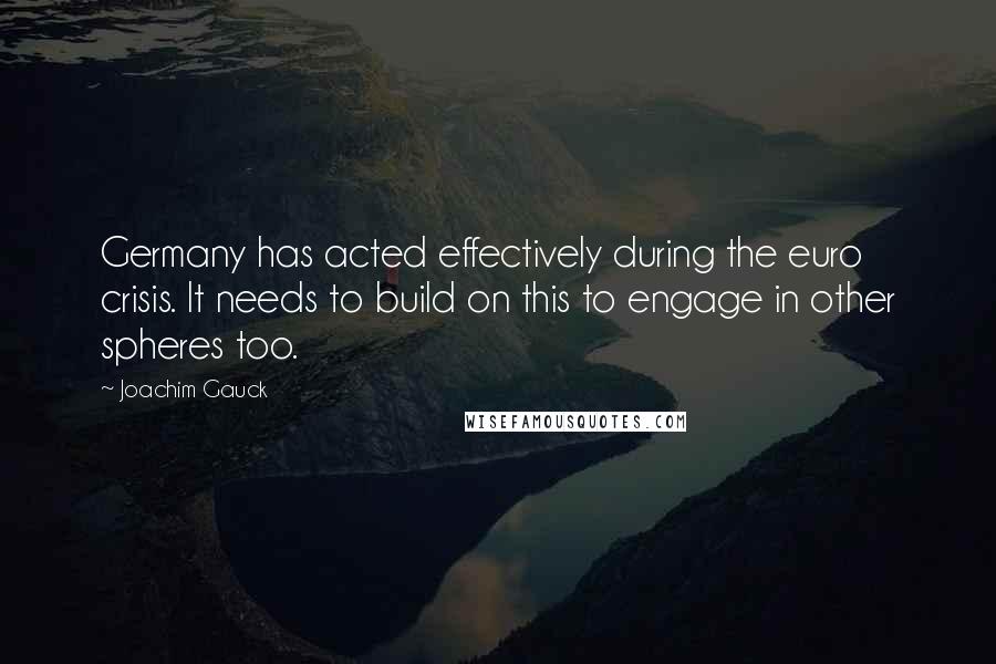 Joachim Gauck Quotes: Germany has acted effectively during the euro crisis. It needs to build on this to engage in other spheres too.