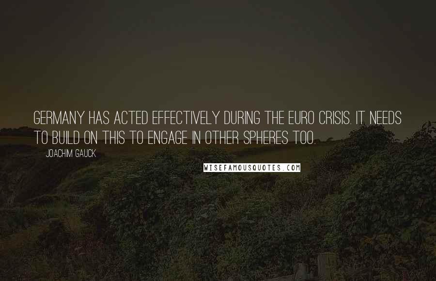 Joachim Gauck Quotes: Germany has acted effectively during the euro crisis. It needs to build on this to engage in other spheres too.