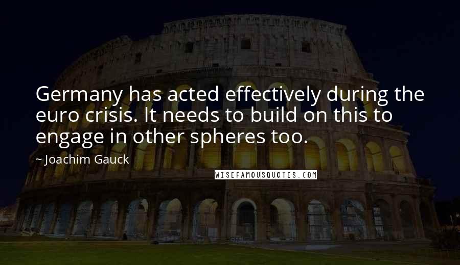 Joachim Gauck Quotes: Germany has acted effectively during the euro crisis. It needs to build on this to engage in other spheres too.