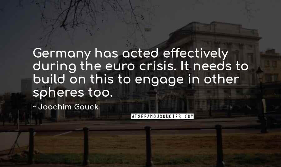 Joachim Gauck Quotes: Germany has acted effectively during the euro crisis. It needs to build on this to engage in other spheres too.