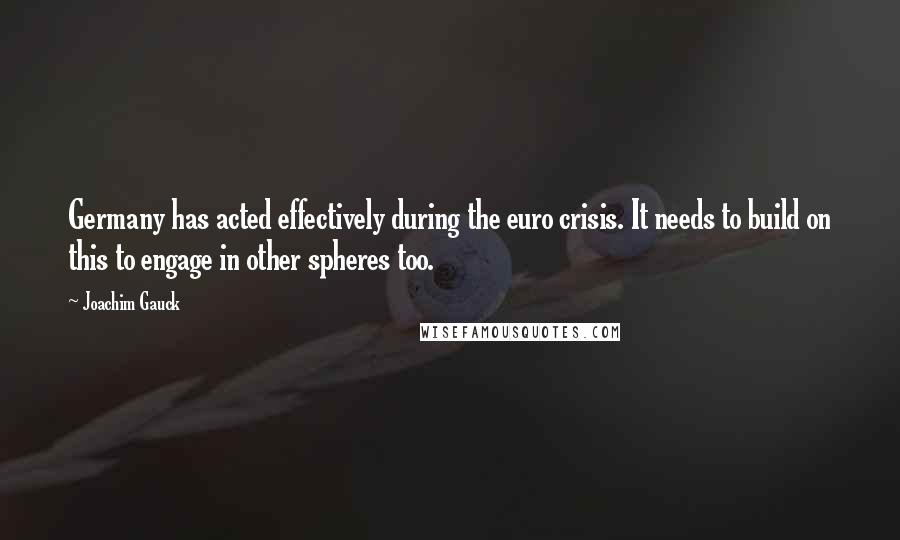 Joachim Gauck Quotes: Germany has acted effectively during the euro crisis. It needs to build on this to engage in other spheres too.