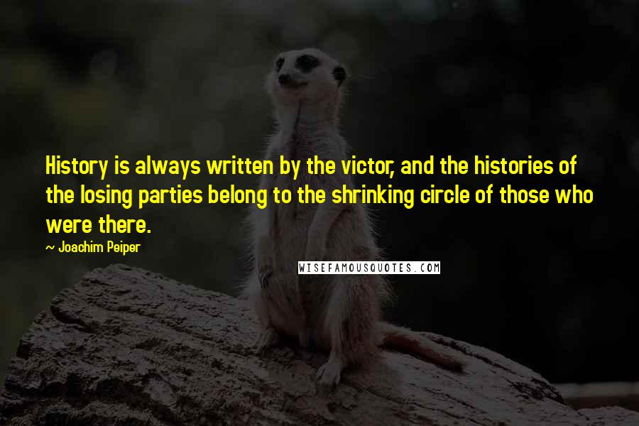 Joachim Peiper Quotes: History is always written by the victor, and the histories of the losing parties belong to the shrinking circle of those who were there.
