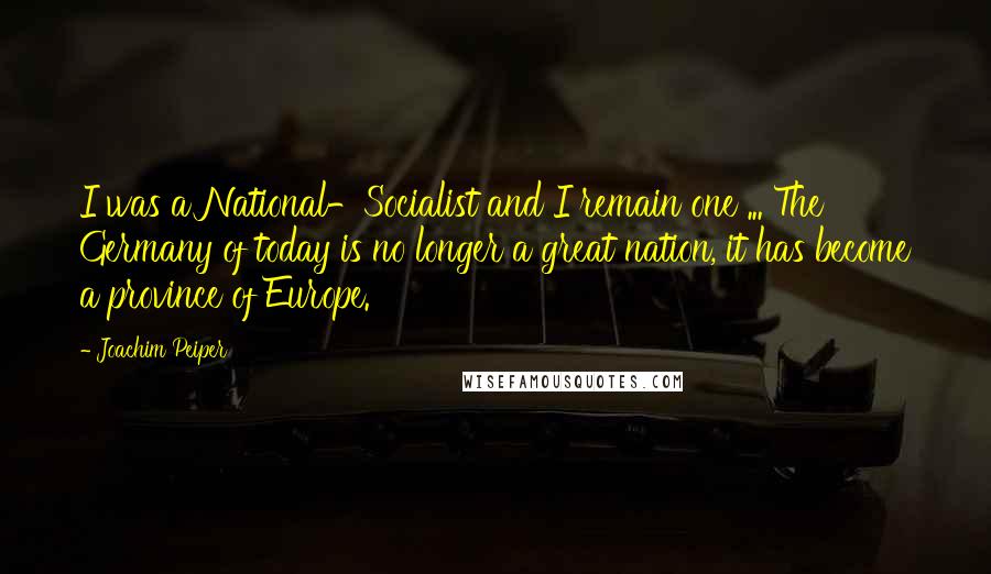 Joachim Peiper Quotes: I was a National-Socialist and I remain one ... The Germany of today is no longer a great nation, it has become a province of Europe.