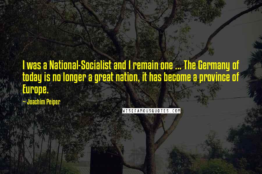 Joachim Peiper Quotes: I was a National-Socialist and I remain one ... The Germany of today is no longer a great nation, it has become a province of Europe.