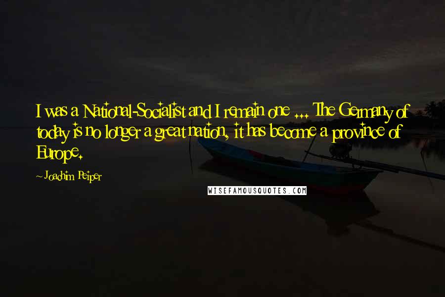 Joachim Peiper Quotes: I was a National-Socialist and I remain one ... The Germany of today is no longer a great nation, it has become a province of Europe.