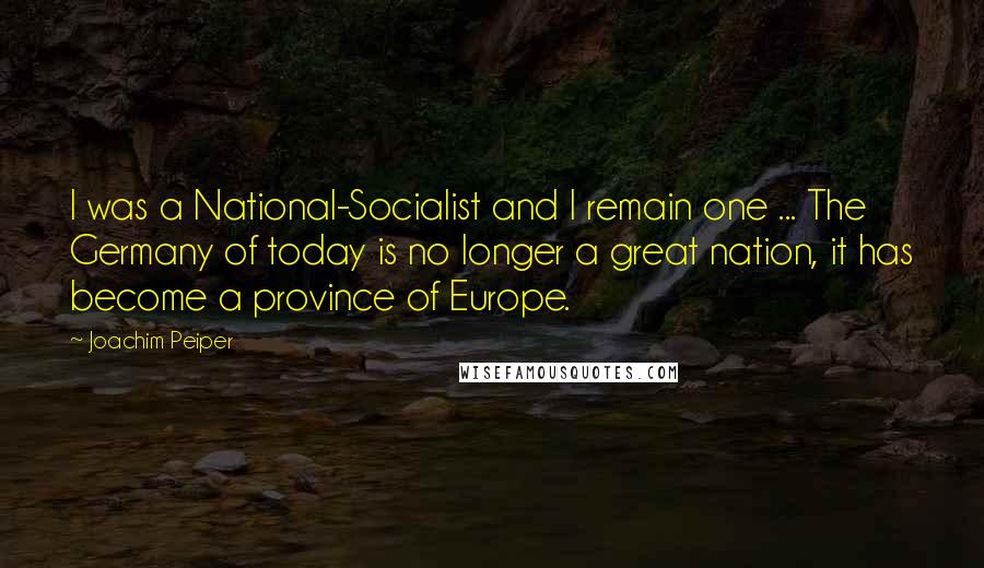 Joachim Peiper Quotes: I was a National-Socialist and I remain one ... The Germany of today is no longer a great nation, it has become a province of Europe.