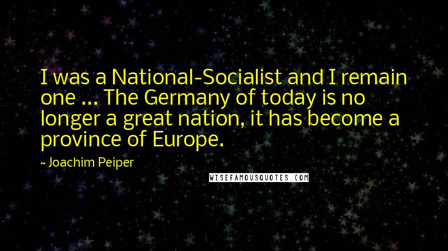 Joachim Peiper Quotes: I was a National-Socialist and I remain one ... The Germany of today is no longer a great nation, it has become a province of Europe.