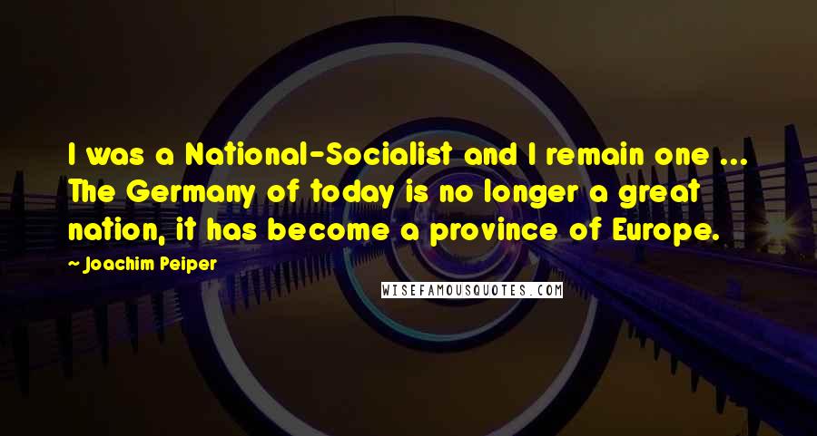 Joachim Peiper Quotes: I was a National-Socialist and I remain one ... The Germany of today is no longer a great nation, it has become a province of Europe.