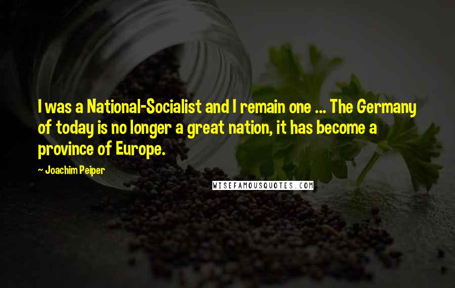 Joachim Peiper Quotes: I was a National-Socialist and I remain one ... The Germany of today is no longer a great nation, it has become a province of Europe.