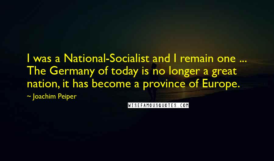 Joachim Peiper Quotes: I was a National-Socialist and I remain one ... The Germany of today is no longer a great nation, it has become a province of Europe.