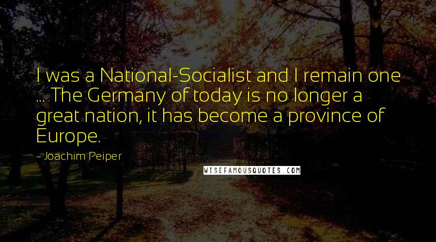 Joachim Peiper Quotes: I was a National-Socialist and I remain one ... The Germany of today is no longer a great nation, it has become a province of Europe.