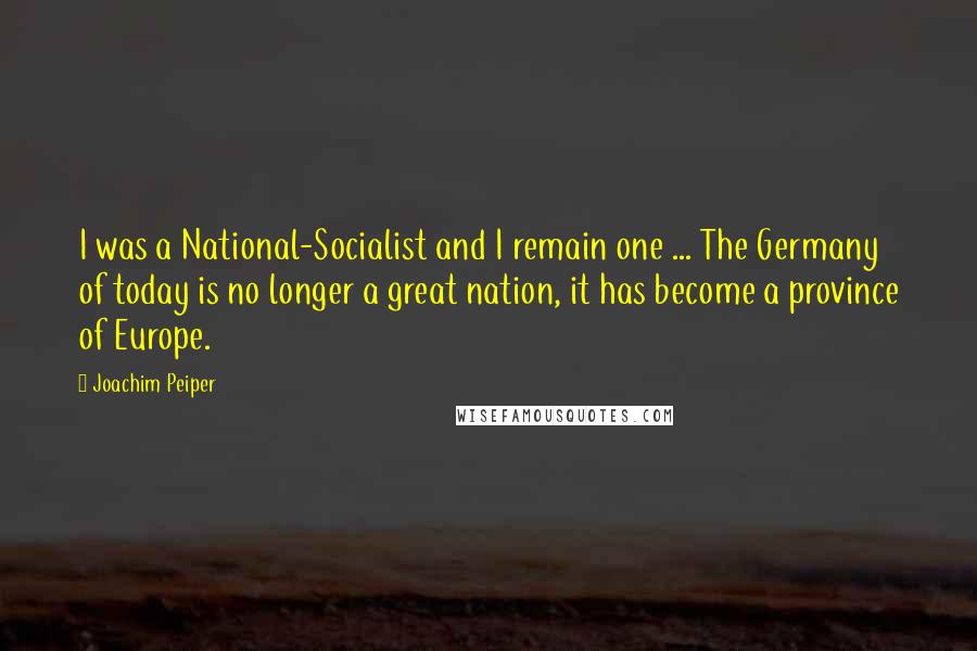 Joachim Peiper Quotes: I was a National-Socialist and I remain one ... The Germany of today is no longer a great nation, it has become a province of Europe.