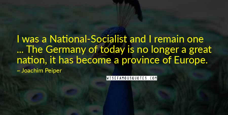 Joachim Peiper Quotes: I was a National-Socialist and I remain one ... The Germany of today is no longer a great nation, it has become a province of Europe.