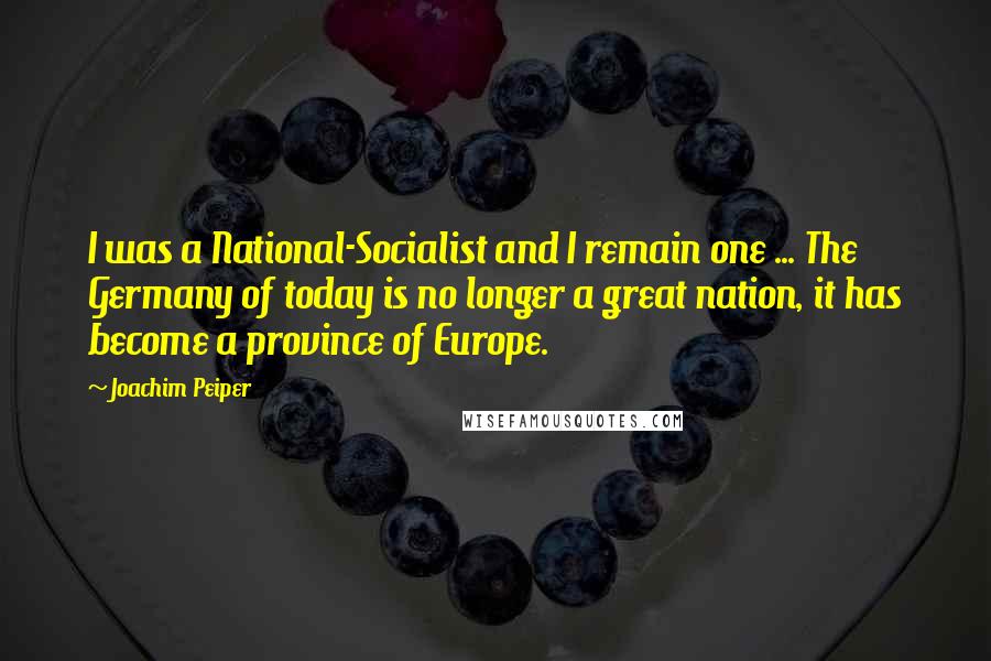 Joachim Peiper Quotes: I was a National-Socialist and I remain one ... The Germany of today is no longer a great nation, it has become a province of Europe.