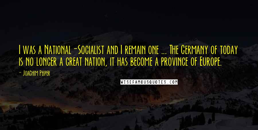 Joachim Peiper Quotes: I was a National-Socialist and I remain one ... The Germany of today is no longer a great nation, it has become a province of Europe.