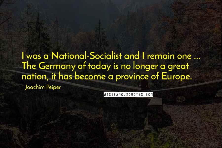 Joachim Peiper Quotes: I was a National-Socialist and I remain one ... The Germany of today is no longer a great nation, it has become a province of Europe.