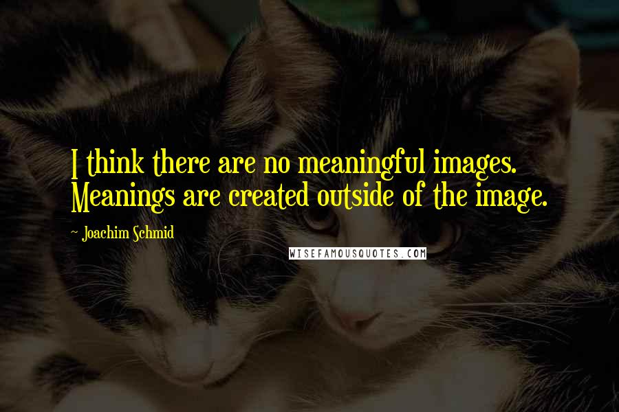 Joachim Schmid Quotes: I think there are no meaningful images. Meanings are created outside of the image.