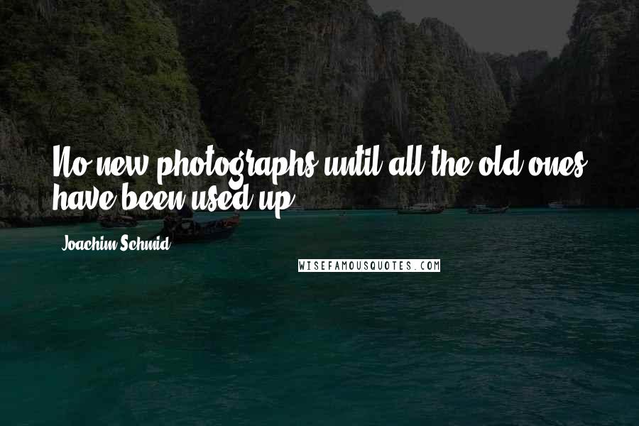 Joachim Schmid Quotes: No new photographs until all the old ones have been used up.