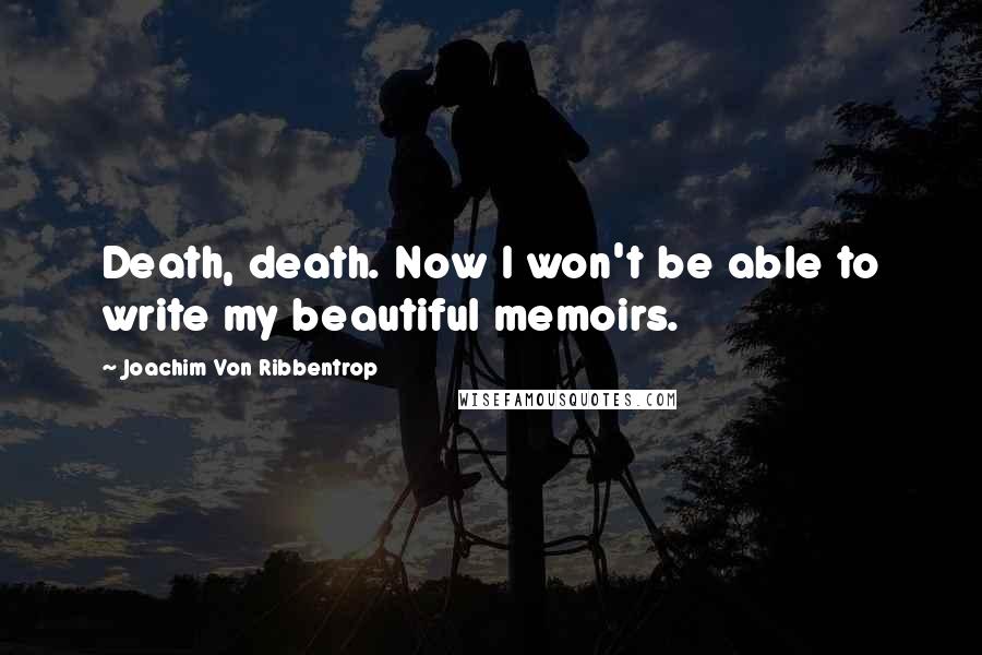 Joachim Von Ribbentrop Quotes: Death, death. Now I won't be able to write my beautiful memoirs.