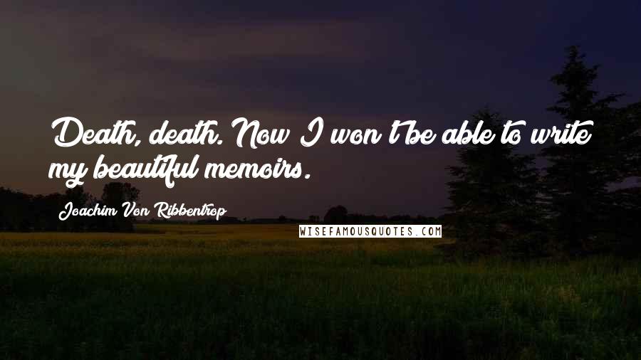 Joachim Von Ribbentrop Quotes: Death, death. Now I won't be able to write my beautiful memoirs.