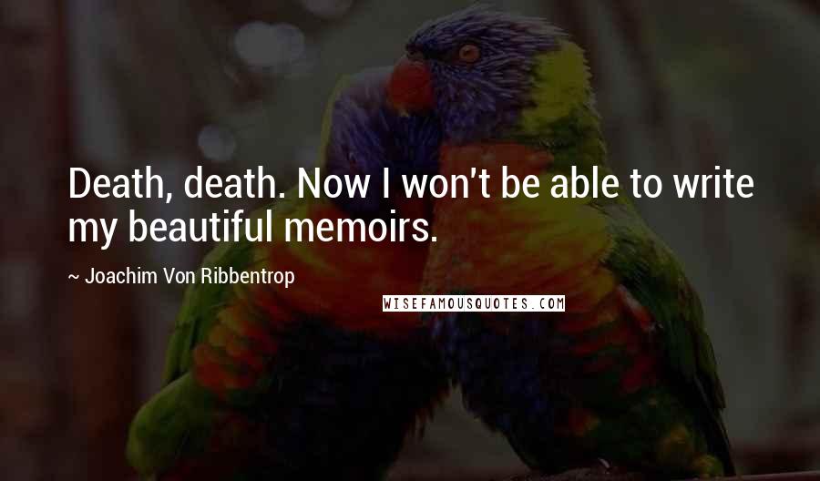 Joachim Von Ribbentrop Quotes: Death, death. Now I won't be able to write my beautiful memoirs.