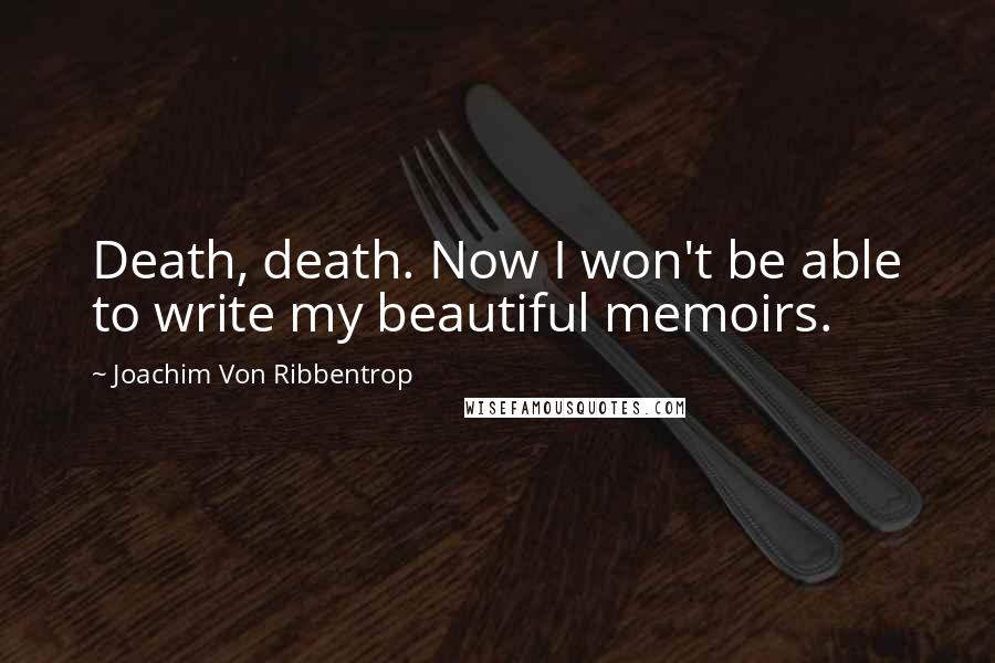 Joachim Von Ribbentrop Quotes: Death, death. Now I won't be able to write my beautiful memoirs.