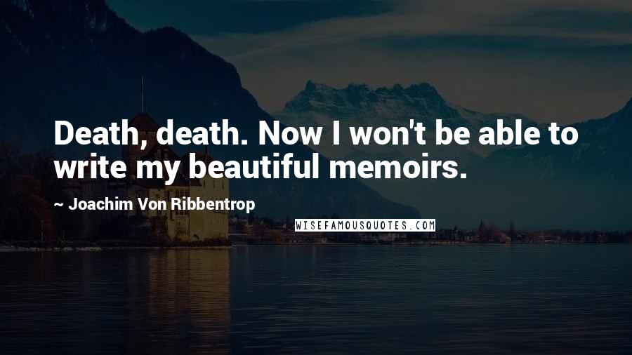 Joachim Von Ribbentrop Quotes: Death, death. Now I won't be able to write my beautiful memoirs.