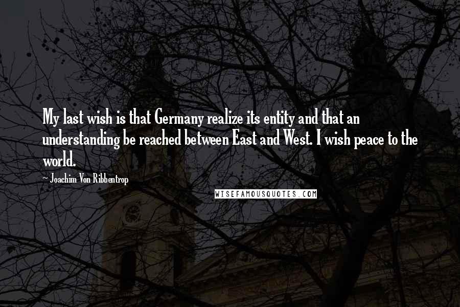 Joachim Von Ribbentrop Quotes: My last wish is that Germany realize its entity and that an understanding be reached between East and West. I wish peace to the world.