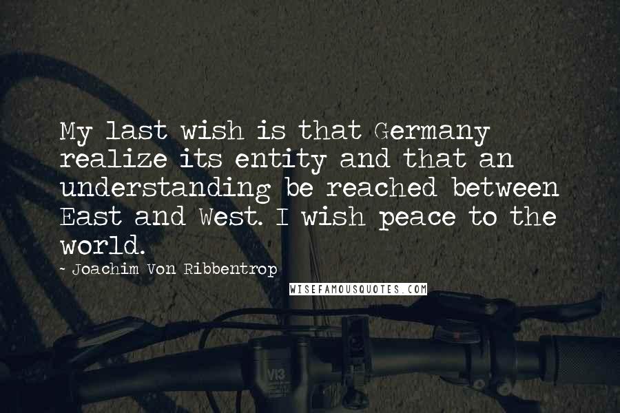 Joachim Von Ribbentrop Quotes: My last wish is that Germany realize its entity and that an understanding be reached between East and West. I wish peace to the world.