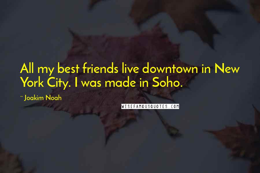 Joakim Noah Quotes: All my best friends live downtown in New York City. I was made in Soho.