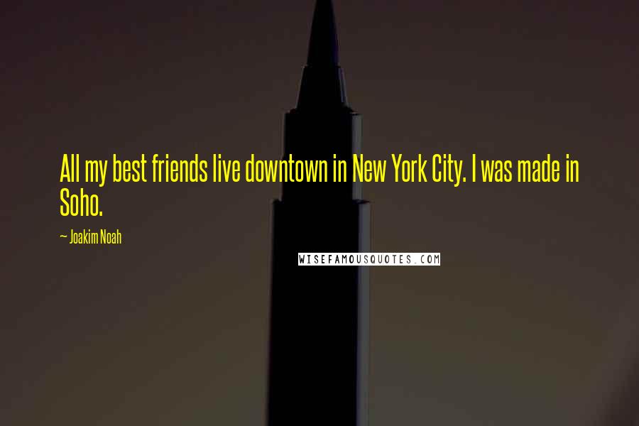 Joakim Noah Quotes: All my best friends live downtown in New York City. I was made in Soho.