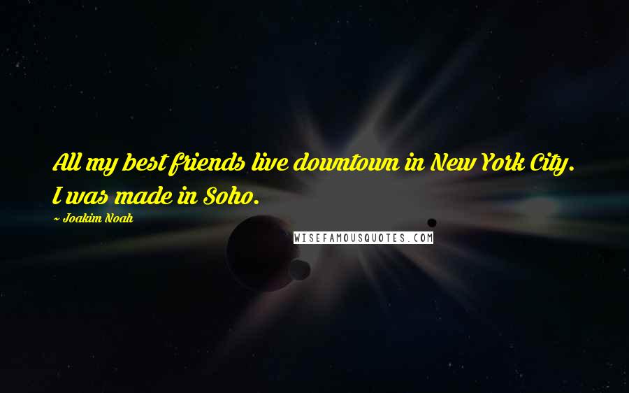 Joakim Noah Quotes: All my best friends live downtown in New York City. I was made in Soho.