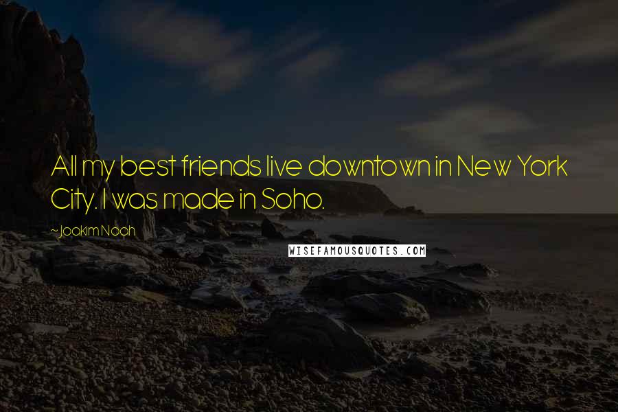 Joakim Noah Quotes: All my best friends live downtown in New York City. I was made in Soho.