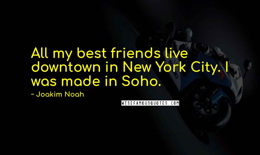 Joakim Noah Quotes: All my best friends live downtown in New York City. I was made in Soho.