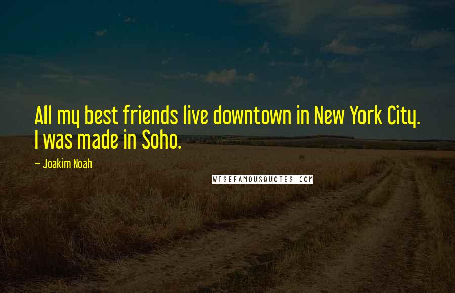 Joakim Noah Quotes: All my best friends live downtown in New York City. I was made in Soho.