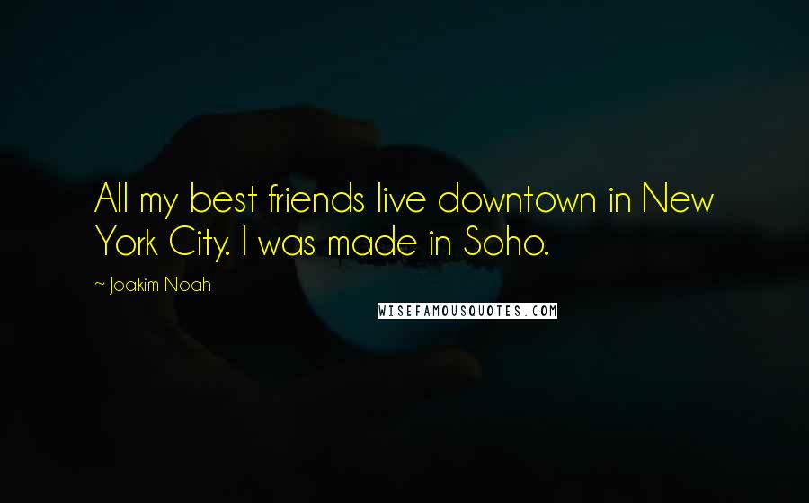 Joakim Noah Quotes: All my best friends live downtown in New York City. I was made in Soho.