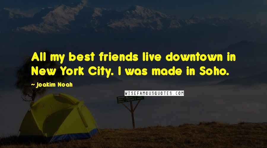 Joakim Noah Quotes: All my best friends live downtown in New York City. I was made in Soho.