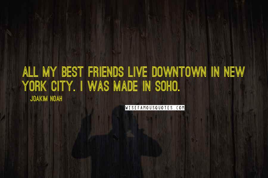 Joakim Noah Quotes: All my best friends live downtown in New York City. I was made in Soho.