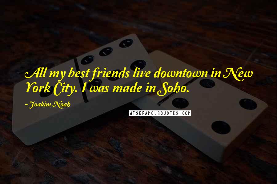 Joakim Noah Quotes: All my best friends live downtown in New York City. I was made in Soho.